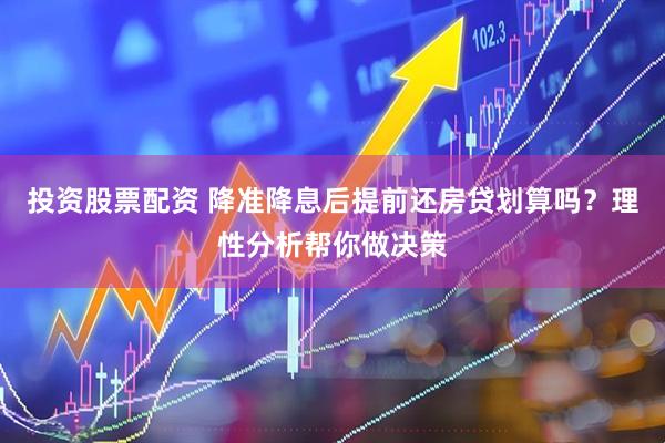 投资股票配资 降准降息后提前还房贷划算吗？理性分析帮你做决策