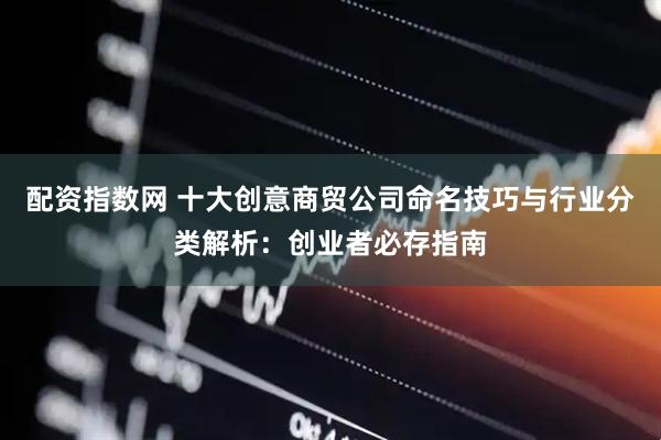 配资指数网 十大创意商贸公司命名技巧与行业分类解析：创业者必存指南