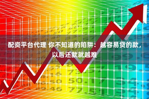 配资平台代理 你不知道的陷阱：越容易贷的款，以后还款就越难