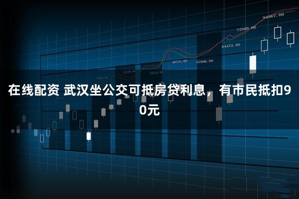 在线配资 武汉坐公交可抵房贷利息，有市民抵扣90元
