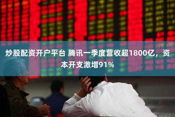 炒股配资开户平台 腾讯一季度营收超1800亿，资本开支激增91%