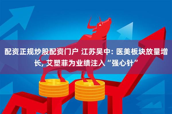 配资正规炒股配资门户 江苏吴中: 医美板块放量增长, 艾塑菲为业绩注入“强心针”