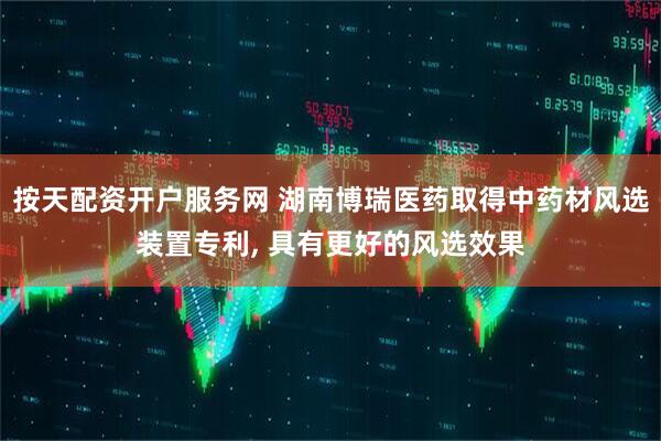 按天配资开户服务网 湖南博瑞医药取得中药材风选装置专利, 具有更好的风选效果