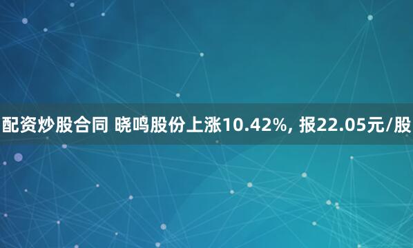 配资炒股合同 晓鸣股份上涨10.42%, 报22.05元/股