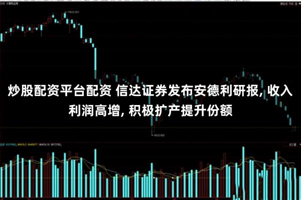 炒股配资平台配资 信达证券发布安德利研报, 收入利润高增, 积极扩产提升份额