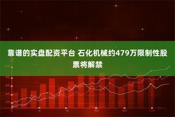 靠谱的实盘配资平台 石化机械约479万限制性股票将解禁