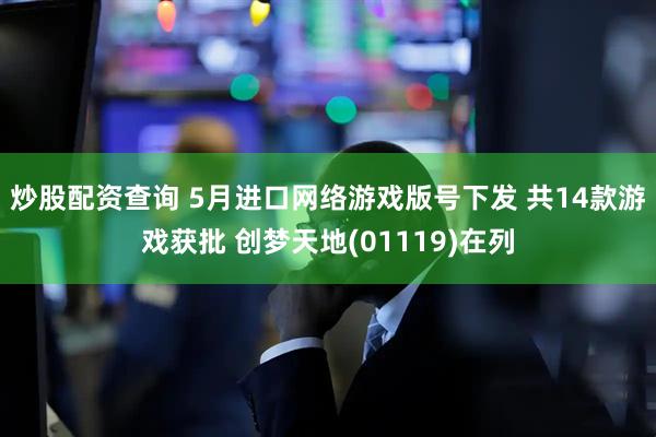 炒股配资查询 5月进口网络游戏版号下发 共14款游戏获批 创梦天地(01119)在列