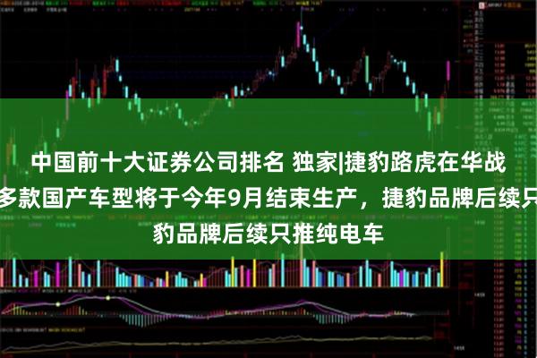 中国前十大证券公司排名 独家|捷豹路虎在华战略调整：多款国产车型将于今年9月结束生产，捷豹品牌后续只推纯电车