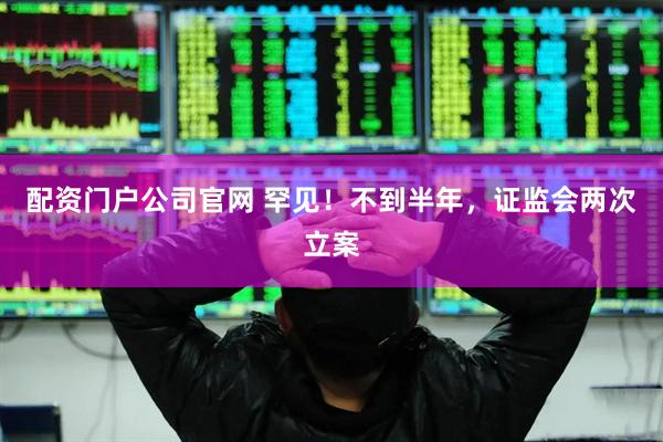 配资门户公司官网 罕见！不到半年，证监会两次立案