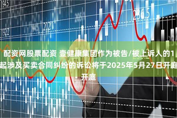 配资网股票配资 壹健康集团作为被告/被上诉人的1起涉及买卖合同纠纷的诉讼将于2025年5月27日开庭