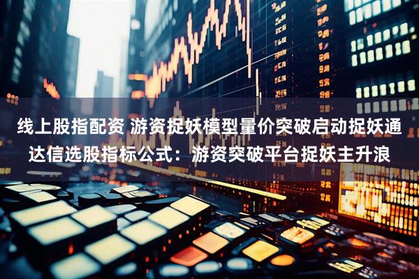 线上股指配资 游资捉妖模型量价突破启动捉妖通达信选股指标公式：游资突破平台捉妖主升浪