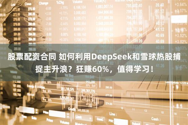 股票配资合同 如何利用DeepSeek和雪球热股捕捉主升浪？狂赚60%，值得学习！