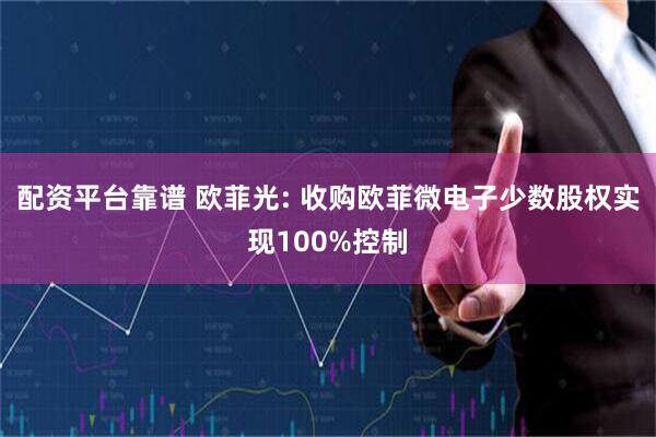 配资平台靠谱 欧菲光: 收购欧菲微电子少数股权实现100%控制