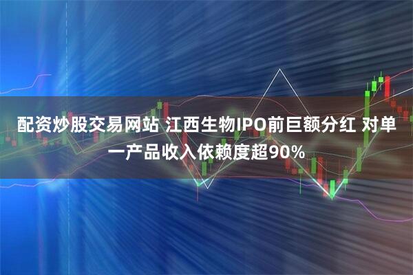 配资炒股交易网站 江西生物IPO前巨额分红 对单一产品收入依赖度超90%