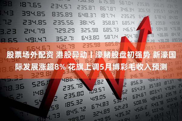 股票场外配资 港股异动丨濠赌股盘初强势 新濠国际发展涨超8% 花旗上调5月博彩毛收入预测