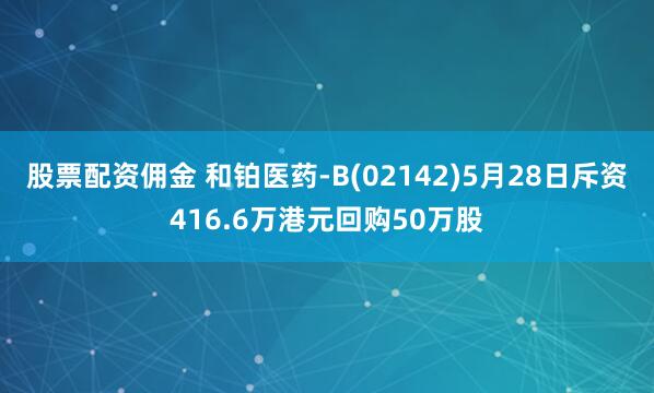 股票配资佣金 和铂医药-B(02142)5月28日斥资416.6万港元回购50万股