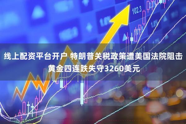 线上配资平台开户 特朗普关税政策遭美国法院阻击 黄金四连跌失守3260美元