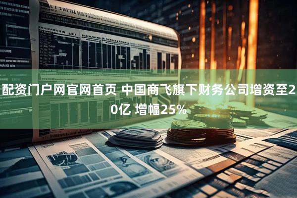 配资门户网官网首页 中国商飞旗下财务公司增资至20亿 增幅25%