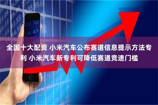 全国十大配资 小米汽车公布赛道信息提示方法专利 小米汽车新专利可降低赛道竞速门槛