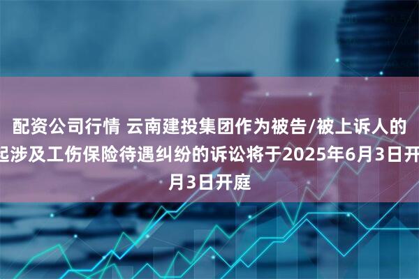 配资公司行情 云南建投集团作为被告/被上诉人的1起涉及工伤保险待遇纠纷的诉讼将于2025年6月3日开庭