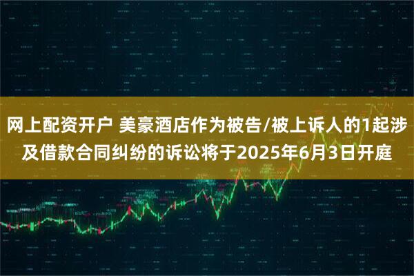 网上配资开户 美豪酒店作为被告/被上诉人的1起涉及借款合同纠纷的诉讼将于2025年6月3日开庭