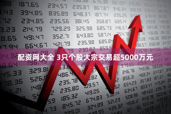 配资网大全 3只个股大宗交易超5000万元