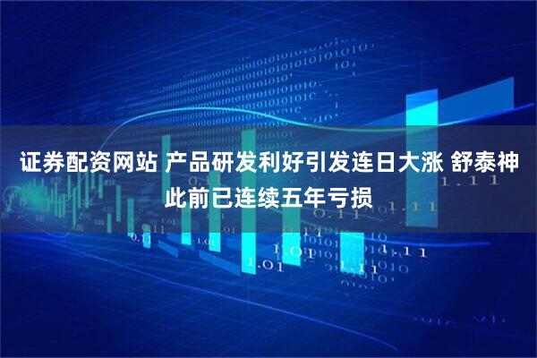 证券配资网站 产品研发利好引发连日大涨 舒泰神此前已连续五年亏损