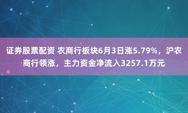证券股票配资 农商行板块6月3日涨5.79%，沪农商行领涨，主力资金净流入3257.1万元