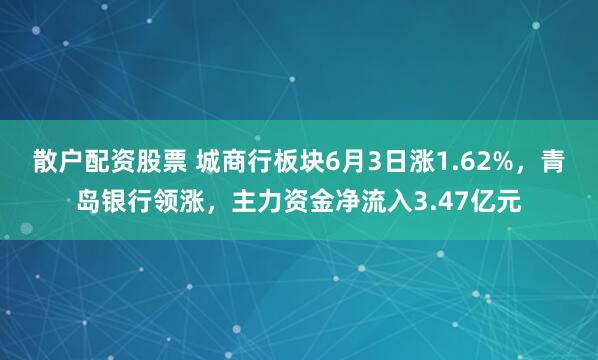 散户配资股票 城商行板块6月3日涨1.62%，青岛银行领涨，主力资金净流入3.47亿元
