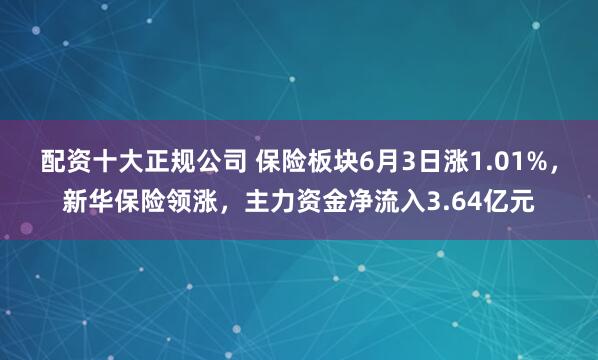 配资十大正规公司 保险板块6月3日涨1.01%，新华保险领涨，主力资金净流入3.64亿元