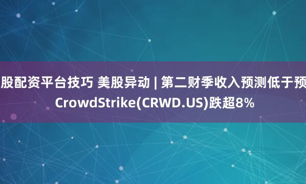 炒股配资平台技巧 美股异动 | 第二财季收入预测低于预期 CrowdStrike(CRWD.US)跌超8%