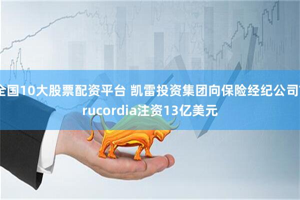 全国10大股票配资平台 凯雷投资集团向保险经纪公司Trucordia注资13亿美元