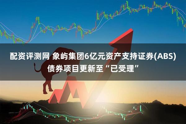 配资评测网 象屿集团6亿元资产支持证券(ABS)债券项目更新至“已受理”
