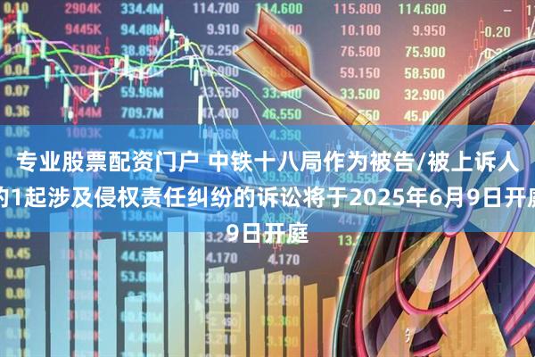 专业股票配资门户 中铁十八局作为被告/被上诉人的1起涉及侵权责任纠纷的诉讼将于2025年6月9日开庭