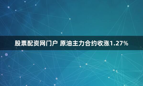 股票配资网门户 原油主力合约收涨1.27%