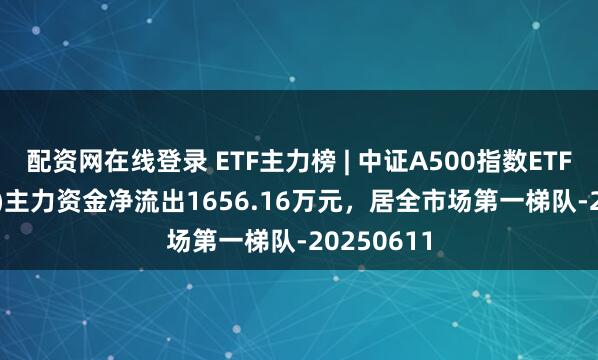 配资网在线登录 ETF主力榜 | 中证A500指数ETF(563880)主力资金净流出1656.16万元，居全市场第一梯队-20250611