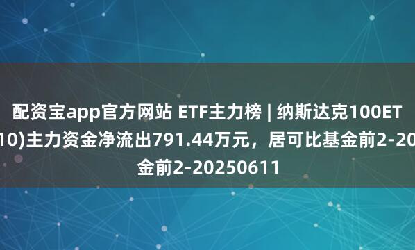 配资宝app官方网站 ETF主力榜 | 纳斯达克100ETF(513110)主力资金净流出791.44万元，居可比基金前2-20250611