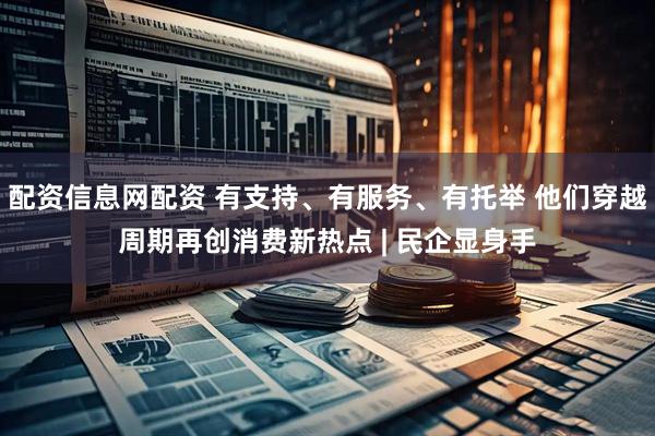 配资信息网配资 有支持、有服务、有托举 他们穿越周期再创消费新热点 | 民企显身手