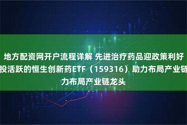 地方配资网开户流程详解 先进治疗药品迎政策利好，交投活跃的恒生创新药ETF（159316）助力布局产业链龙头