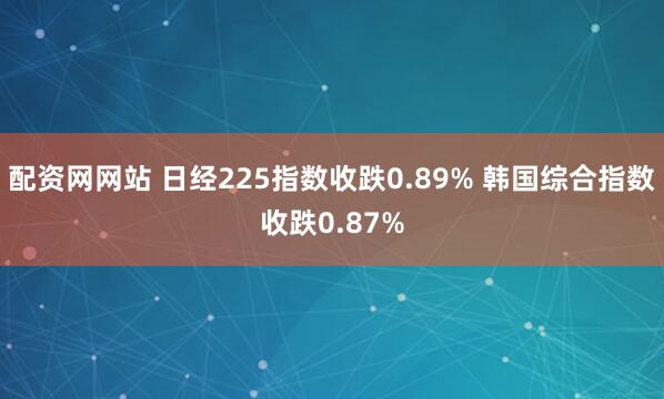 配资网网站 日经225指数收跌0.89% 韩国综合指数收跌0.87%