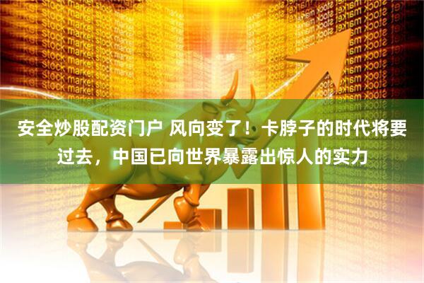 安全炒股配资门户 风向变了！卡脖子的时代将要过去，中国已向世界暴露出惊人的实力