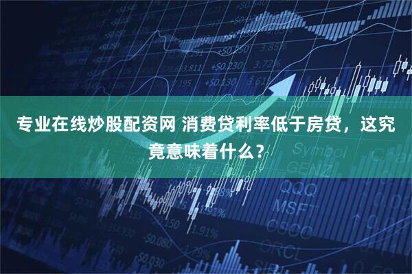 专业在线炒股配资网 消费贷利率低于房贷，这究竟意味着什么？