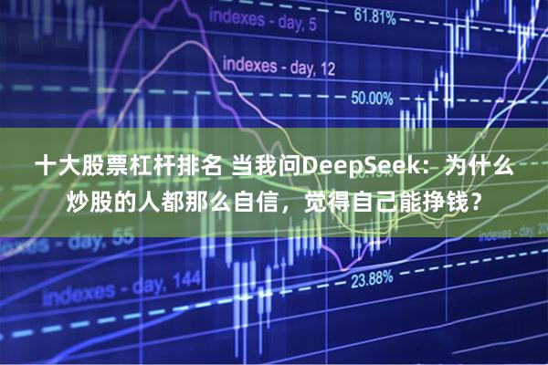 十大股票杠杆排名 当我问DeepSeek：为什么炒股的人都那么自信，觉得自己能挣钱？