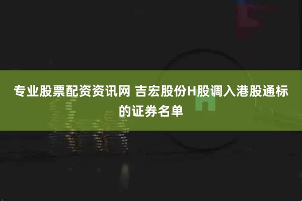 专业股票配资资讯网 吉宏股份H股调入港股通标的证券名单
