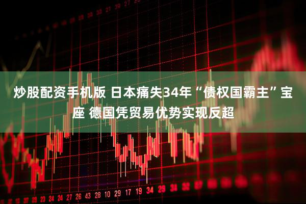 炒股配资手机版 日本痛失34年“债权国霸主”宝座 德国凭贸易优势实现反超