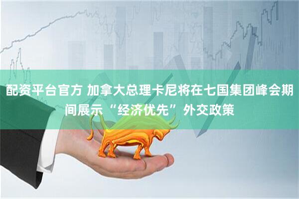 配资平台官方 加拿大总理卡尼将在七国集团峰会期间展示 “经济优先” 外交政策