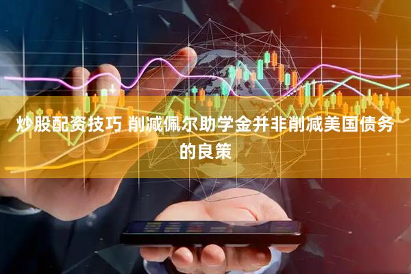 炒股配资技巧 削减佩尔助学金并非削减美国债务的良策