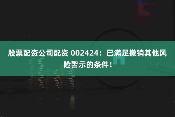 股票配资公司配资 002424：已满足撤销其他风险警示的条件！