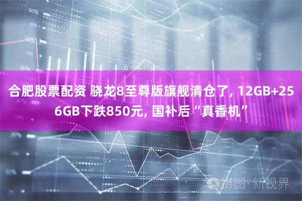 合肥股票配资 骁龙8至尊版旗舰清仓了, 12GB+256GB下跌850元, 国补后“真香机”