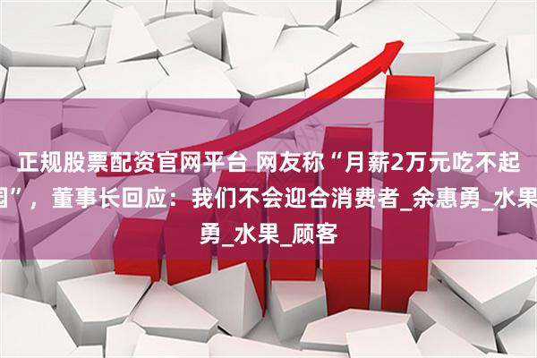 正规股票配资官网平台 网友称“月薪2万元吃不起百果园”，董事长回应：我们不会迎合消费者_余惠勇_水果_顾客